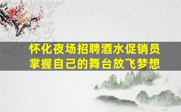 怀化夜场招聘酒水促销员掌握自己的舞台放飞梦想